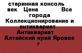 старинная консоль 19 век › Цена ­ 7 500 - Все города Коллекционирование и антиквариат » Антиквариат   . Алтайский край,Яровое г.